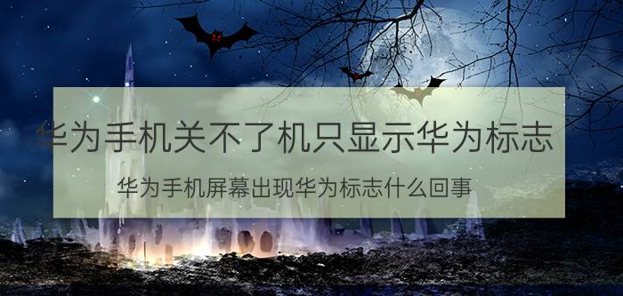 华为手机关不了机只显示华为标志 华为手机屏幕出现华为标志什么回事？